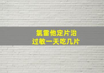 氯雷他定片治过敏一天吃几片