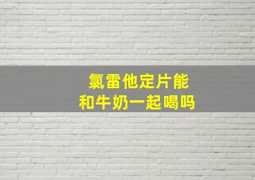 氯雷他定片能和牛奶一起喝吗