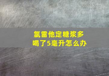 氯雷他定糖浆多喝了5毫升怎么办