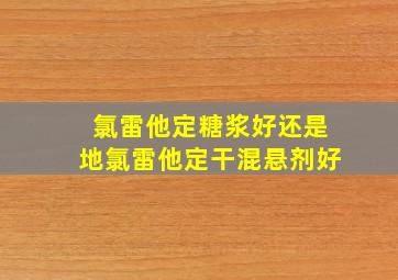 氯雷他定糖浆好还是地氯雷他定干混悬剂好