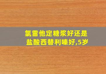 氯雷他定糖浆好还是盐酸西替利嗪好,5岁