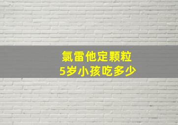 氯雷他定颗粒5岁小孩吃多少