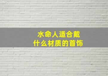 水命人适合戴什么材质的首饰