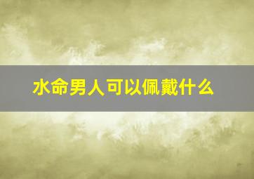 水命男人可以佩戴什么