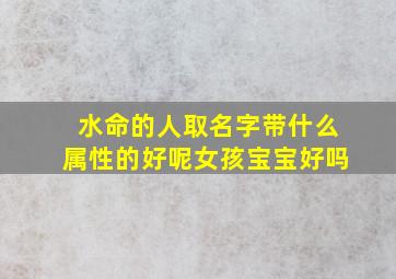 水命的人取名字带什么属性的好呢女孩宝宝好吗