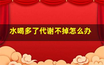 水喝多了代谢不掉怎么办