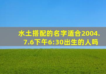 水土搭配的名字适合2004.7.6下午6:30出生的人吗