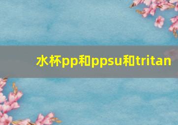 水杯pp和ppsu和tritan