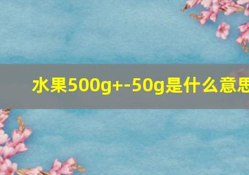 水果500g+-50g是什么意思