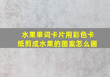 水果单词卡片用彩色卡纸剪成水果的图案怎么画