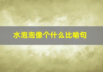 水泡泡像个什么比喻句