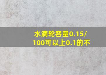 水滴轮容量0.15/100可以上0.1的不