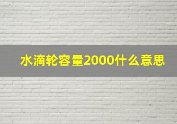 水滴轮容量2000什么意思