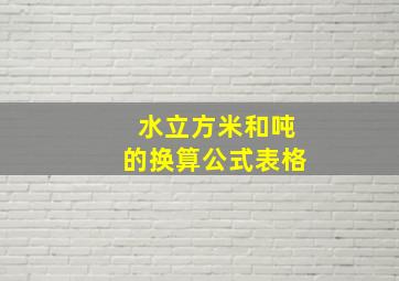 水立方米和吨的换算公式表格