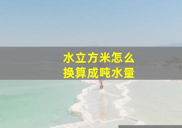 水立方米怎么换算成吨水量