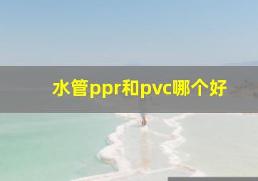 水管ppr和pvc哪个好