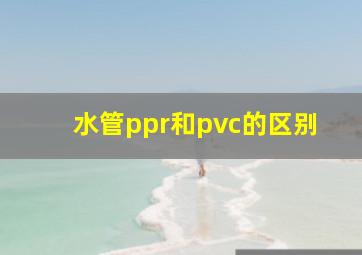 水管ppr和pvc的区别