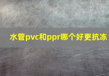 水管pvc和ppr哪个好更抗冻