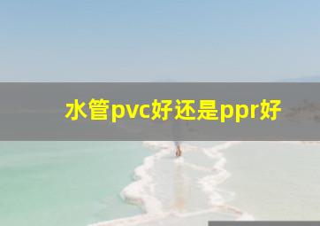 水管pvc好还是ppr好