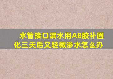 水管接口漏水用AB胶补固化三天后又轻微渗水怎么办