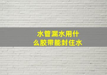 水管漏水用什么胶带能封住水