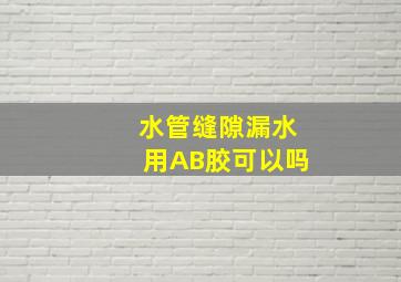 水管缝隙漏水用AB胶可以吗