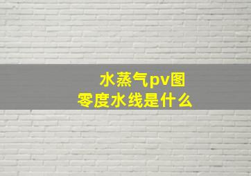 水蒸气pv图零度水线是什么