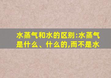 水蒸气和水的区别:水蒸气是什么、什么的,而不是水