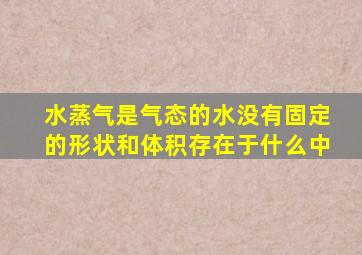 水蒸气是气态的水没有固定的形状和体积存在于什么中