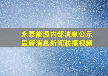 永泰能源内部消息公示最新消息新闻联播视频