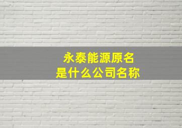 永泰能源原名是什么公司名称