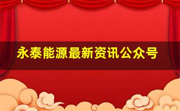 永泰能源最新资讯公众号