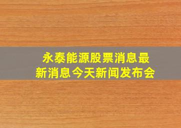 永泰能源股票消息最新消息今天新闻发布会