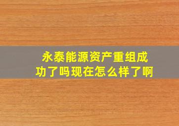 永泰能源资产重组成功了吗现在怎么样了啊