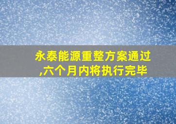 永泰能源重整方案通过,六个月内将执行完毕