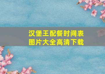 汉堡王配餐时间表图片大全高清下载