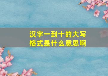 汉字一到十的大写格式是什么意思啊