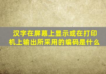 汉字在屏幕上显示或在打印机上输出所采用的编码是什么