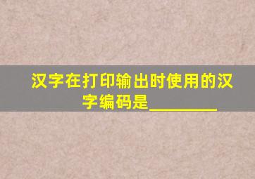 汉字在打印输出时使用的汉字编码是________