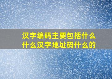 汉字编码主要包括什么什么汉字地址码什么的