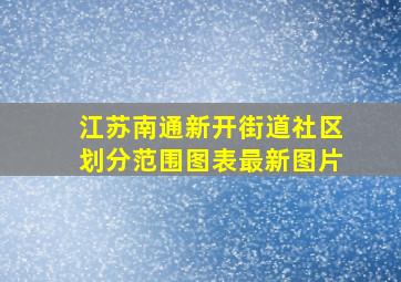 江苏南通新开街道社区划分范围图表最新图片