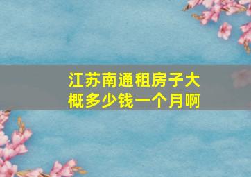 江苏南通租房子大概多少钱一个月啊