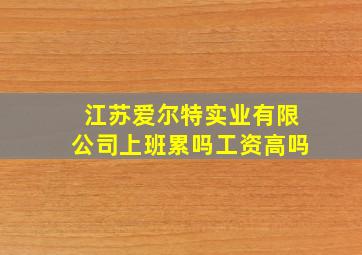 江苏爱尔特实业有限公司上班累吗工资高吗