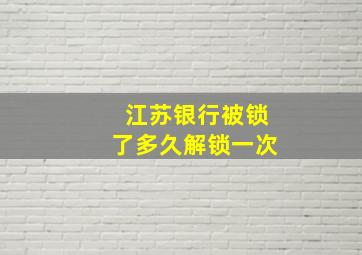 江苏银行被锁了多久解锁一次