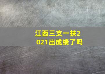 江西三支一扶2021出成绩了吗