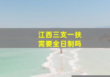 江西三支一扶需要全日制吗