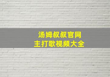 汤姆叔叔官网主打歌视频大全