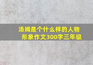 汤姆是个什么样的人物形象作文300字三年级