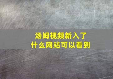 汤姆视频新入了什么网站可以看到