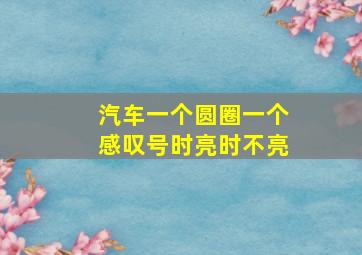 汽车一个圆圈一个感叹号时亮时不亮